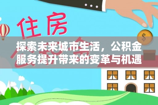 梓官探索未来城市生活，公积金服务提升带来的变革与机遇