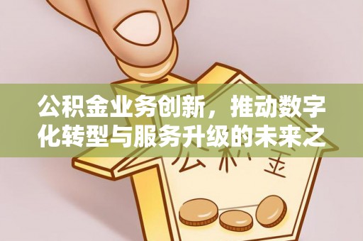 梓官公积金业务创新，推动数字化转型与服务升级的未来之路