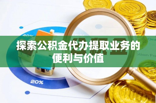 梓官探索公积金代办提取业务的便利与价值