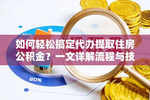 梓官如何轻松搞定代办提取住房公积金？一文详解流程与技巧