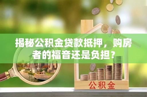 梓官揭秘公积金贷款抵押，购房者的福音还是负担？