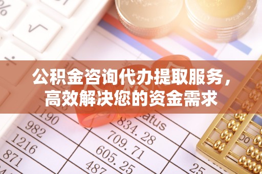 梓官公积金咨询代办提取服务，高效解决您的资金需求