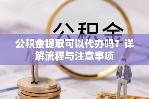 梓官公积金提取可以代办吗？详解流程与注意事项