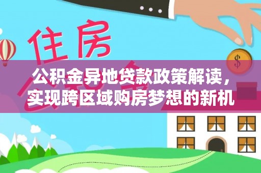 梓官公积金异地贷款政策解读，实现跨区域购房梦想的新机遇