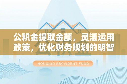 梓官公积金提取金额，灵活运用政策，优化财务规划的明智选择