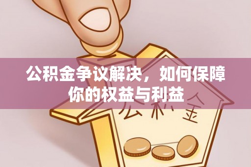 梓官公积金争议解决，如何保障你的权益与利益