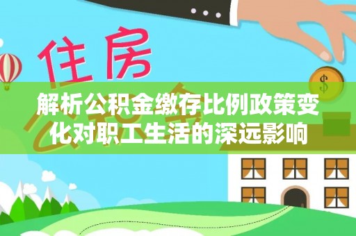梓官解析公积金缴存比例政策变化对职工生活的深远影响