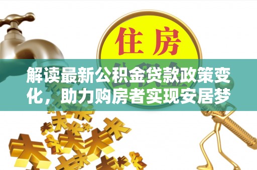 梓官解读最新公积金贷款政策变化，助力购房者实现安居梦想