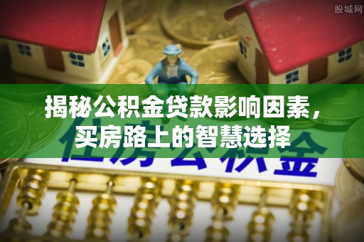 梓官揭秘公积金贷款影响因素，买房路上的智慧选择
