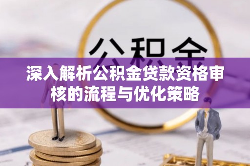 梓官深入解析公积金贷款资格审核的流程与优化策略
