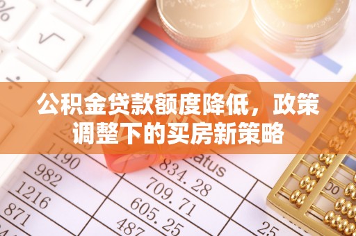 梓官公积金贷款额度降低，政策调整下的买房新策略