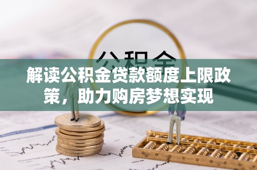 梓官解读公积金贷款额度上限政策，助力购房梦想实现