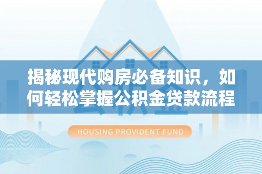 梓官揭秘现代购房必备知识，如何轻松掌握公积金贷款流程
