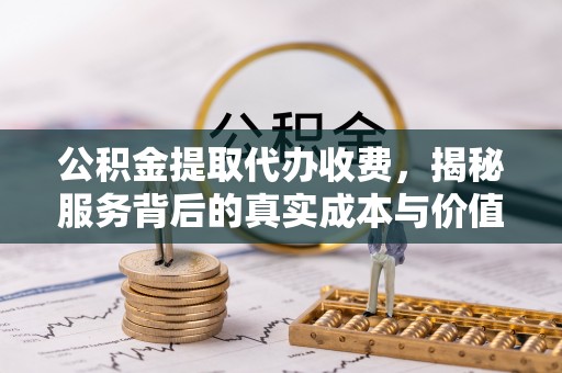 梓官公积金提取代办收费，揭秘服务背后的真实成本与价值