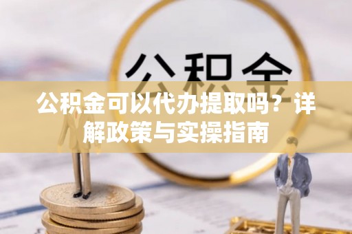 梓官公积金可以代办提取吗？详解政策与实操指南