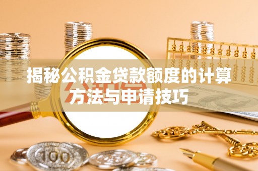 梓官揭秘公积金贷款额度的计算方法与申请技巧