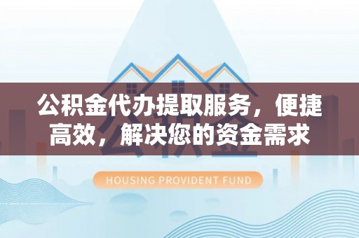 梓官公积金代办提取服务，便捷高效，解决您的资金需求