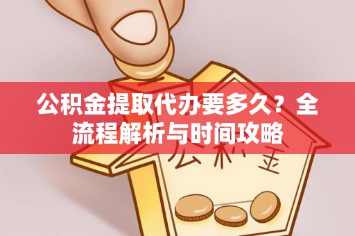 梓官公积金提取代办要多久？全流程解析与时间攻略