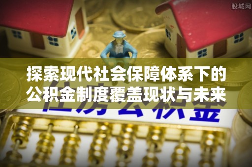 梓官探索现代社会保障体系下的公积金制度覆盖现状与未来发展