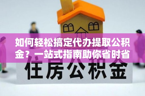 梓官如何轻松搞定代办提取公积金？一站式指南助你省时省心