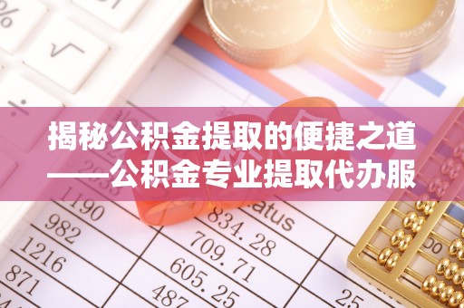梓官揭秘公积金提取的便捷之道——公积金专业提取代办服务解析