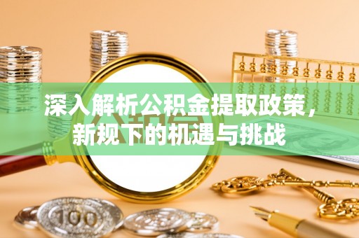 梓官深入解析公积金提取政策，新规下的机遇与挑战