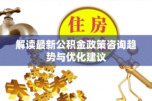 梓官解读最新公积金政策咨询趋势与优化建议