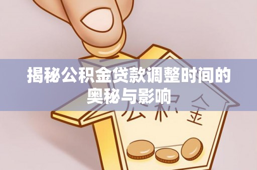 梓官揭秘公积金贷款调整时间的奥秘与影响