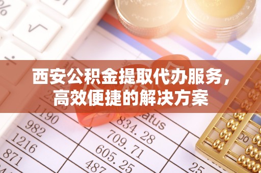梓官西安公积金提取代办服务，高效便捷的解决方案