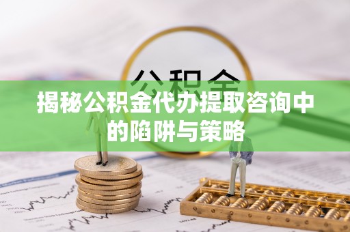 梓官揭秘公积金代办提取咨询中的陷阱与策略