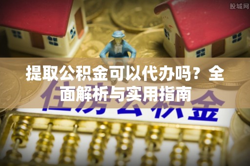 梓官提取公积金可以代办吗？全面解析与实用指南