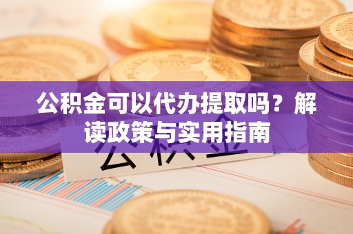 梓官公积金可以代办提取吗？解读政策与实用指南