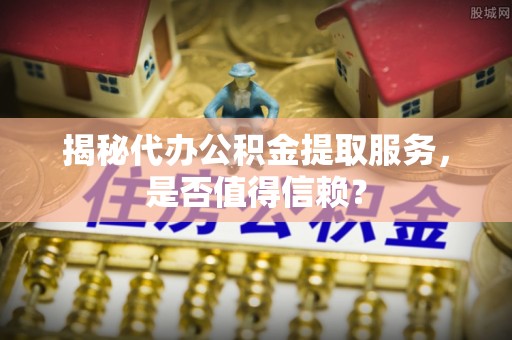 梓官揭秘代办公积金提取服务，是否值得信赖？