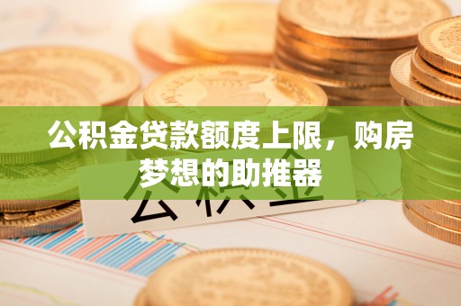 梓官公积金贷款额度上限，购房梦想的助推器