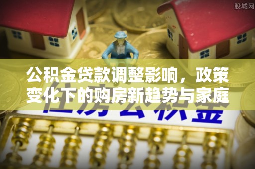 梓官公积金贷款调整影响，政策变化下的购房新趋势与家庭财务规划