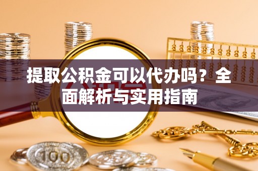 梓官提取公积金可以代办吗？全面解析与实用指南
