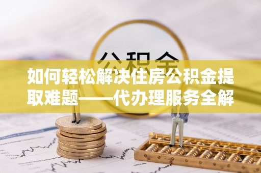 梓官如何轻松解决住房公积金提取难题——代办理服务全解析