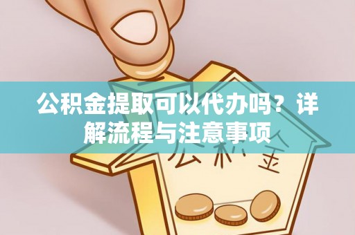 梓官公积金提取可以代办吗？详解流程与注意事项