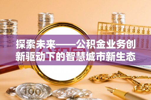 梓官探索未来——公积金业务创新驱动下的智慧城市新生态