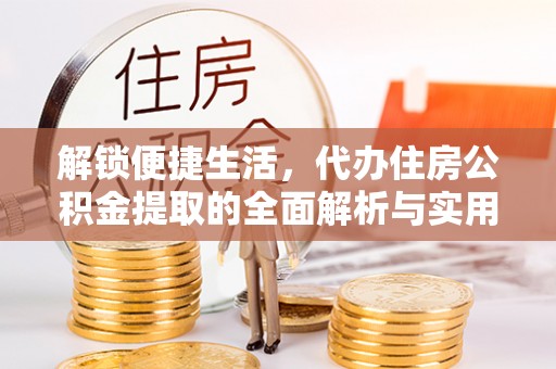 梓官解锁便捷生活，代办住房公积金提取的全面解析与实用指南