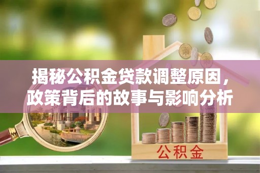 梓官揭秘公积金贷款调整原因，政策背后的故事与影响分析