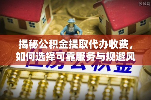 梓官揭秘公积金提取代办收费，如何选择可靠服务与规避风险