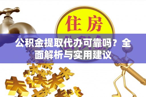 梓官公积金提取代办可靠吗？全面解析与实用建议