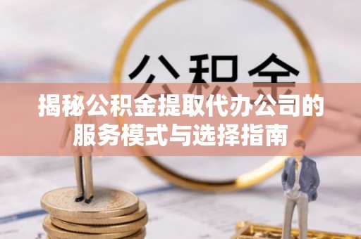 梓官揭秘公积金提取代办公司的服务模式与选择指南