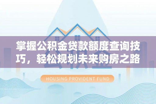 梓官掌握公积金贷款额度查询技巧，轻松规划未来购房之路