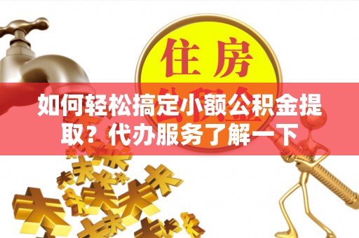 梓官如何轻松搞定小额公积金提取？代办服务了解一下
