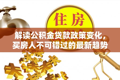 梓官解读公积金贷款政策变化，买房人不可错过的最新趋势
