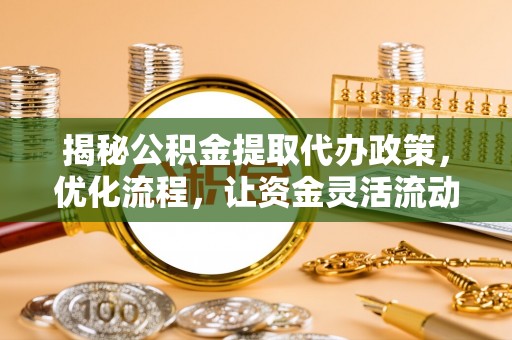 梓官揭秘公积金提取代办政策，优化流程，让资金灵活流动