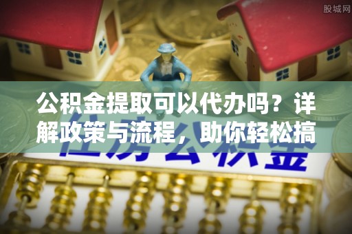 梓官公积金提取可以代办吗？详解政策与流程，助你轻松搞定！