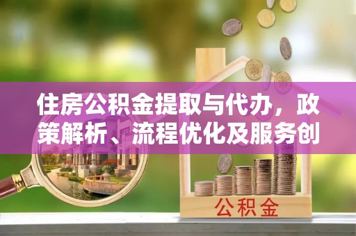 梓官住房公积金提取与代办，政策解析、流程优化及服务创新